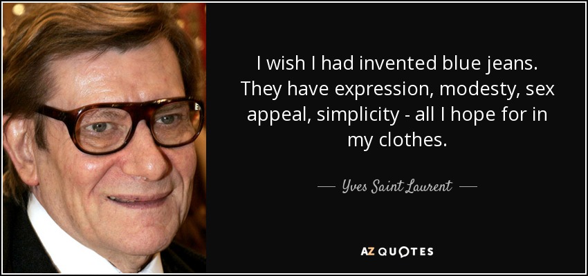 I wish I had invented blue jeans. They have expression, modesty, sex appeal, simplicity - all I hope for in my clothes. - Yves Saint Laurent