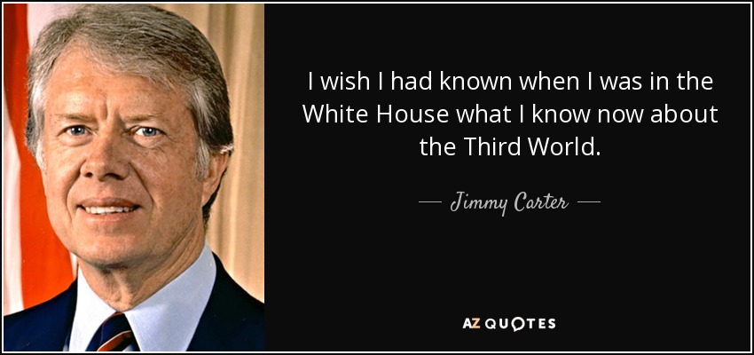I wish I had known when I was in the White House what I know now about the Third World. - Jimmy Carter