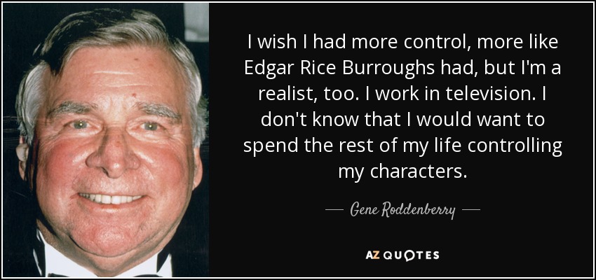 I wish I had more control, more like Edgar Rice Burroughs had, but I'm a realist, too. I work in television. I don't know that I would want to spend the rest of my life controlling my characters. - Gene Roddenberry