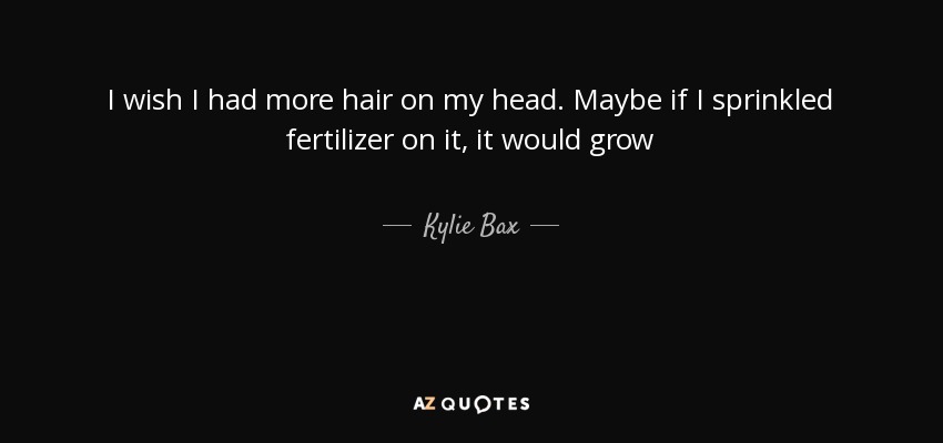 I wish I had more hair on my head. Maybe if I sprinkled fertilizer on it, it would grow - Kylie Bax