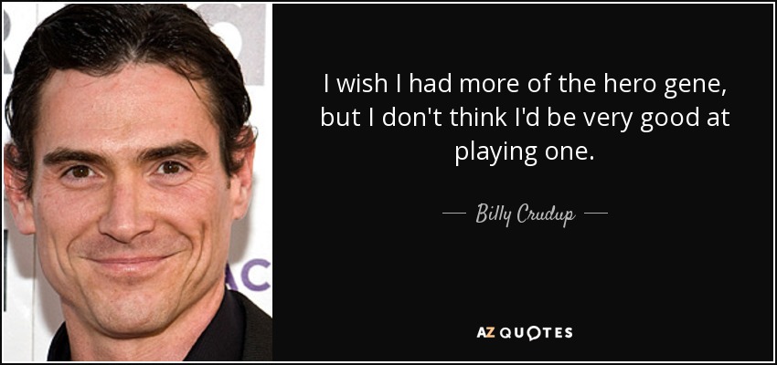 I wish I had more of the hero gene, but I don't think I'd be very good at playing one. - Billy Crudup