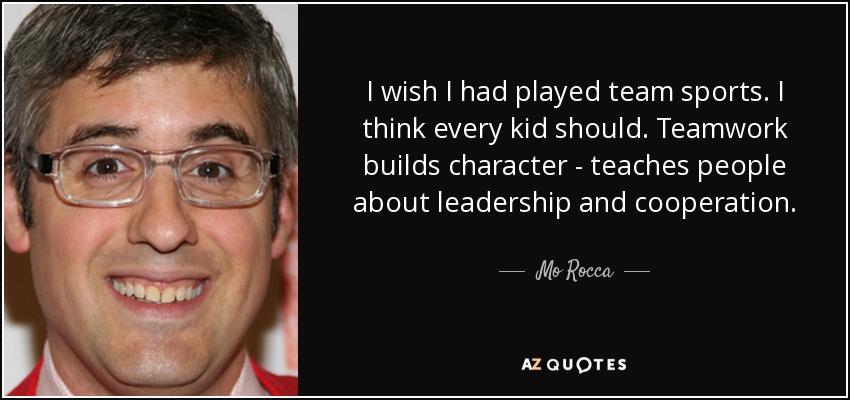 I wish I had played team sports. I think every kid should. Teamwork builds character - teaches people about leadership and cooperation. - Mo Rocca