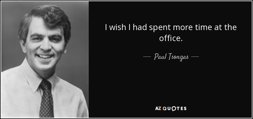 I wish I had spent more time at the office. - Paul Tsongas