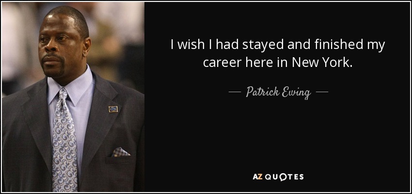 I wish I had stayed and finished my career here in New York. - Patrick Ewing