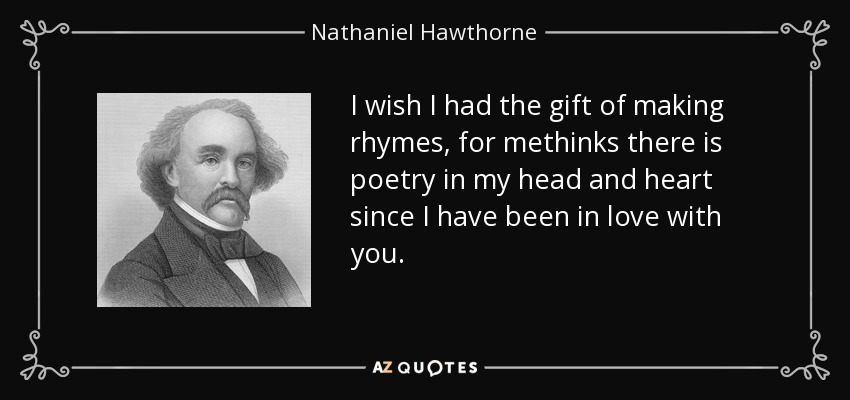 I wish I had the gift of making rhymes, for methinks there is poetry in my head and heart since I have been in love with you. - Nathaniel Hawthorne