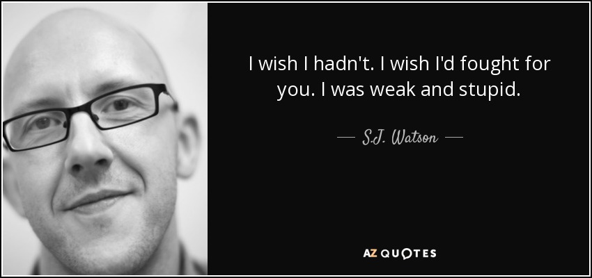 I wish I hadn't. I wish I'd fought for you. I was weak and stupid. - S.J. Watson