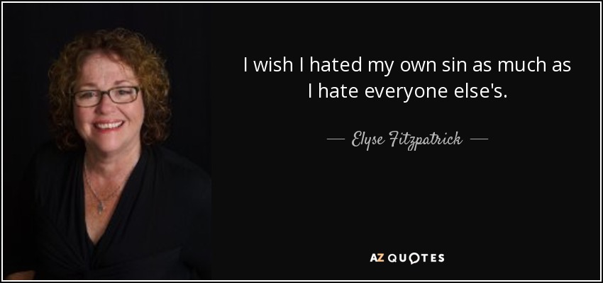 I wish I hated my own sin as much as I hate everyone else's. - Elyse Fitzpatrick