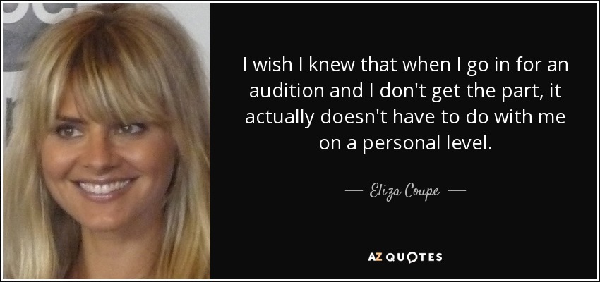 I wish I knew that when I go in for an audition and I don't get the part, it actually doesn't have to do with me on a personal level. - Eliza Coupe