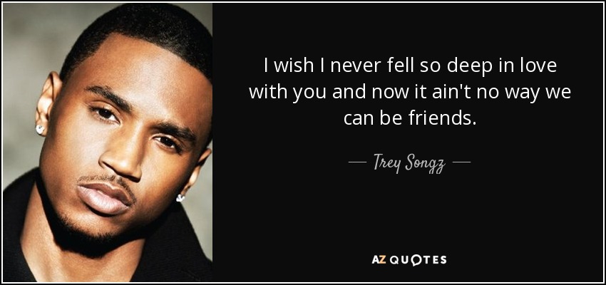 I wish I never fell so deep in love with you and now it ain't no way we can be friends. - Trey Songz
