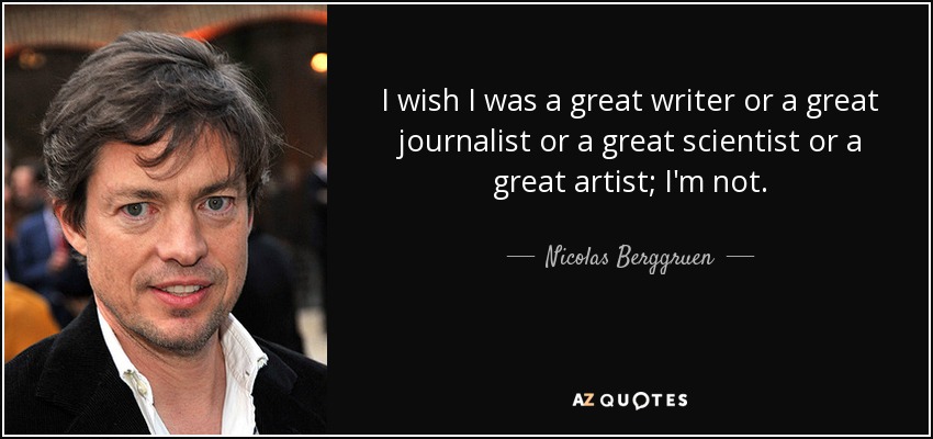 I wish I was a great writer or a great journalist or a great scientist or a great artist; I'm not. - Nicolas Berggruen