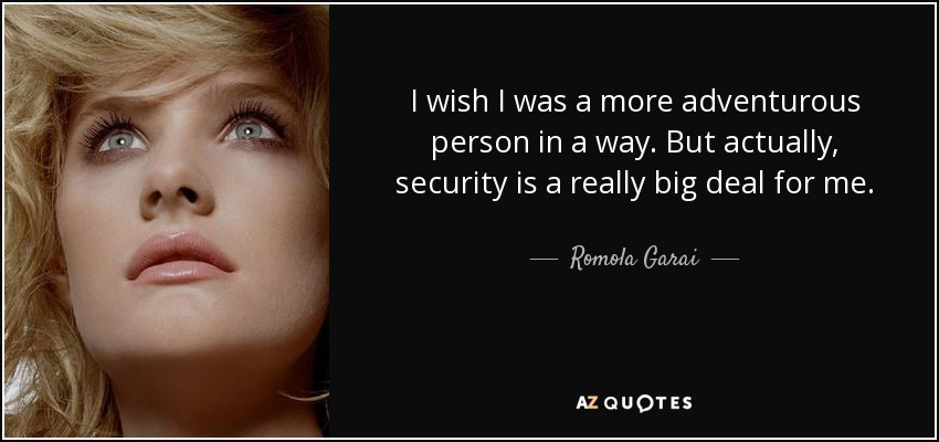 I wish I was a more adventurous person in a way. But actually, security is a really big deal for me. - Romola Garai