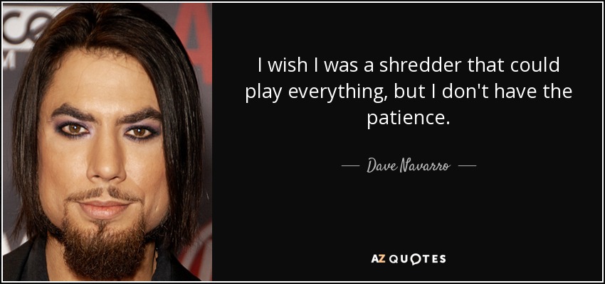 I wish I was a shredder that could play everything, but I don't have the patience. - Dave Navarro