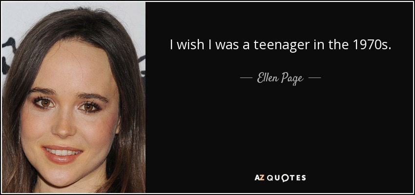 I wish I was a teenager in the 1970s. - Ellen Page