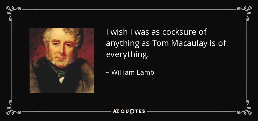 I wish I was as cocksure of anything as Tom Macaulay is of everything. - William Lamb, 2nd Viscount Melbourne