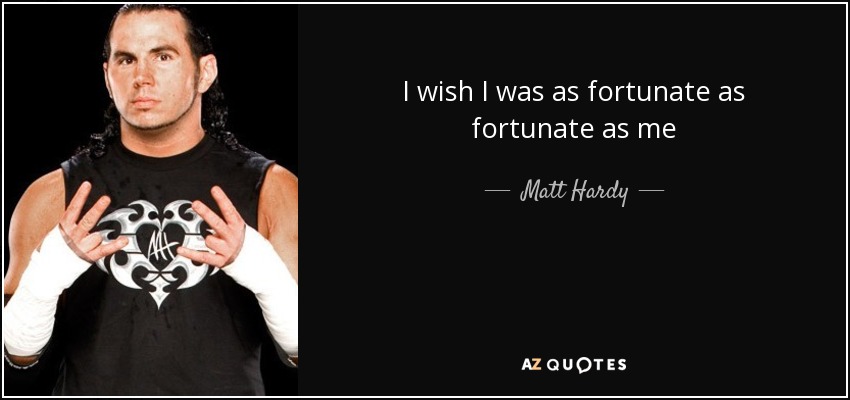 I wish I was as fortunate as fortunate as me - Matt Hardy