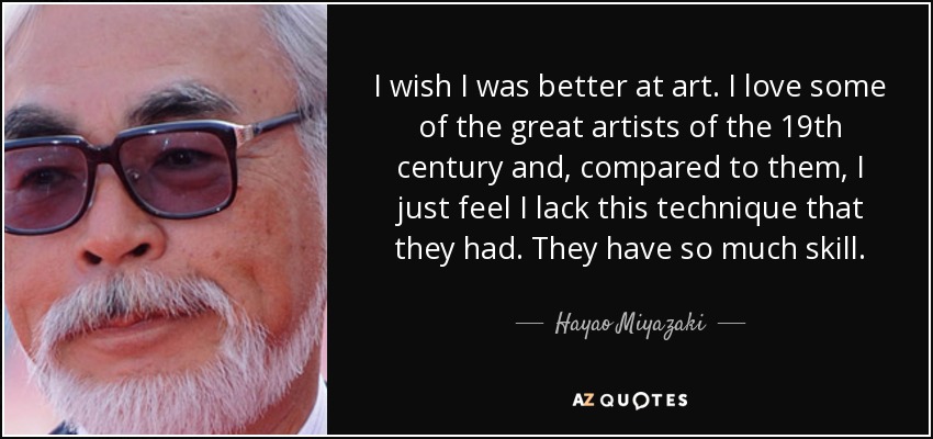 I wish I was better at art. I love some of the great artists of the 19th century and, compared to them, I just feel I lack this technique that they had. They have so much skill. - Hayao Miyazaki