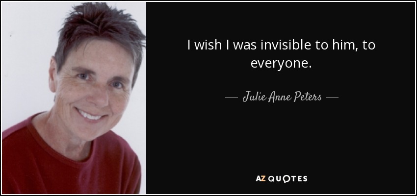 I wish I was invisible to him, to everyone. - Julie Anne Peters