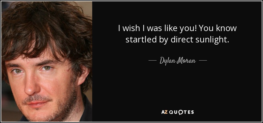 I wish I was like you! You know startled by direct sunlight. - Dylan Moran