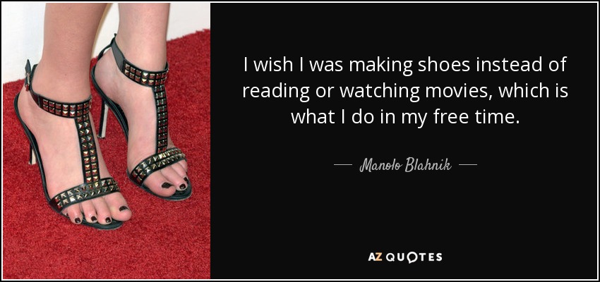 I wish I was making shoes instead of reading or watching movies, which is what I do in my free time. - Manolo Blahnik
