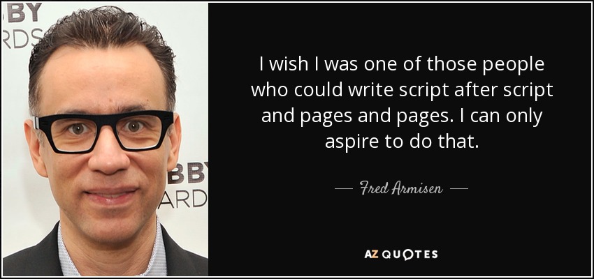 I wish I was one of those people who could write script after script and pages and pages. I can only aspire to do that. - Fred Armisen