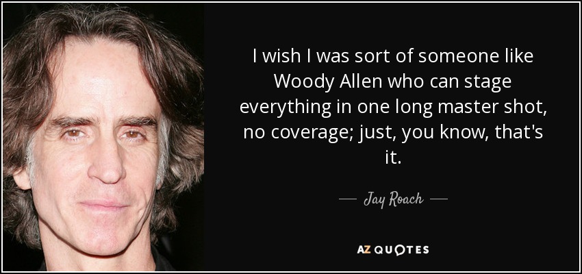 I wish I was sort of someone like Woody Allen who can stage everything in one long master shot, no coverage; just, you know, that's it. - Jay Roach