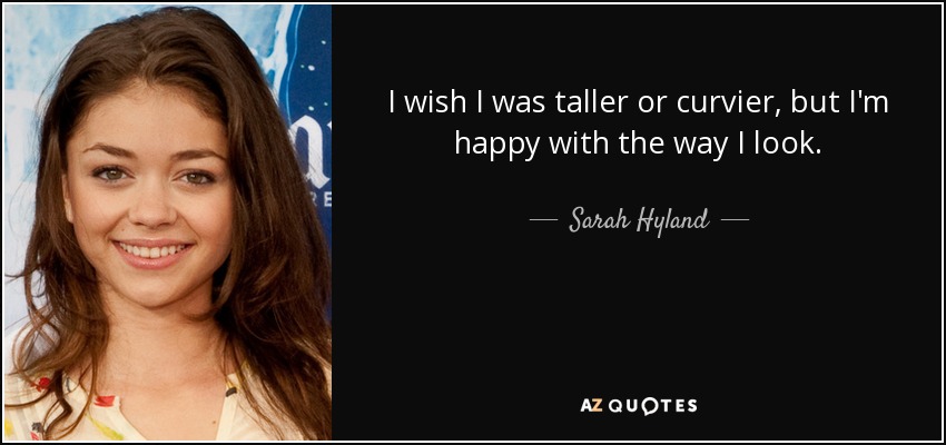 I wish I was taller or curvier, but I'm happy with the way I look. - Sarah Hyland