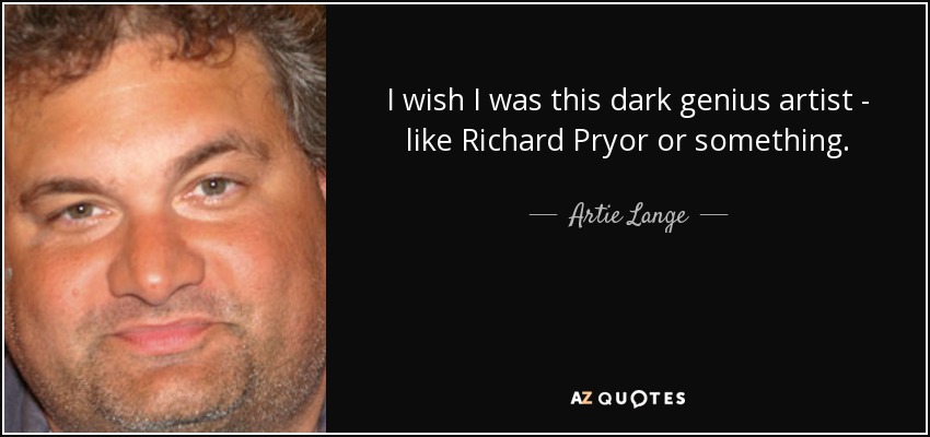 I wish I was this dark genius artist - like Richard Pryor or something. - Artie Lange