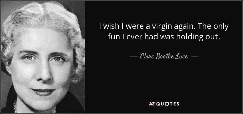 I wish I were a virgin again. The only fun I ever had was holding out. - Clare Boothe Luce