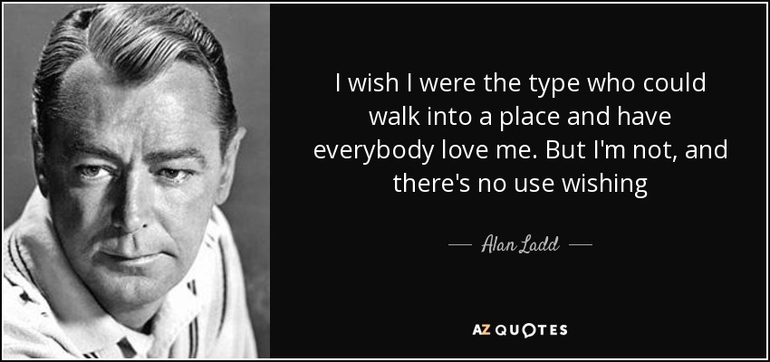 I wish I were the type who could walk into a place and have everybody love me. But I'm not, and there's no use wishing - Alan Ladd