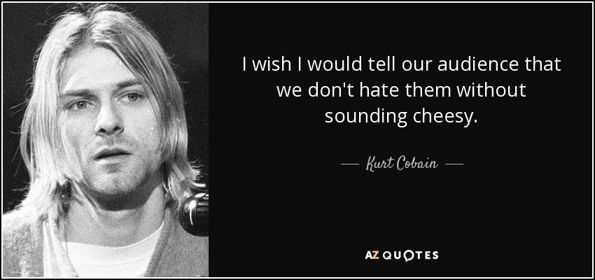 I wish I would tell our audience that we don't hate them without sounding cheesy. - Kurt Cobain