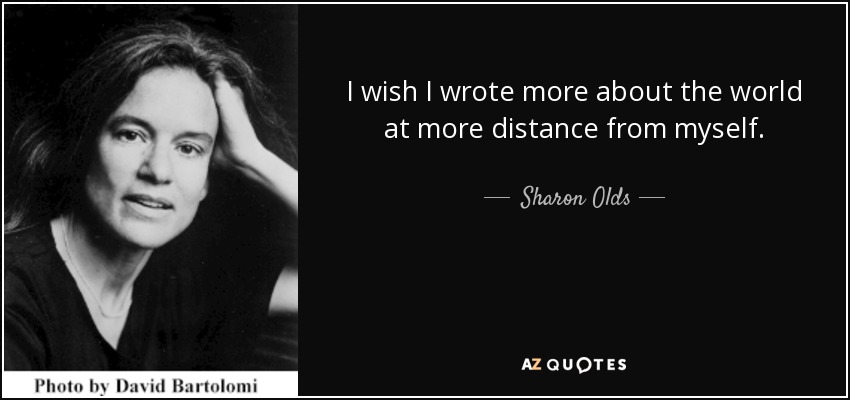 I wish I wrote more about the world at more distance from myself. - Sharon Olds