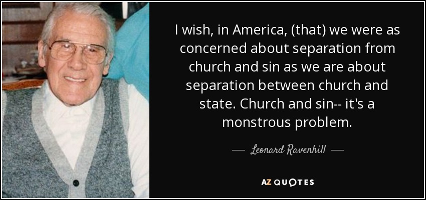 I wish, in America, (that) we were as concerned about separation from church and sin as we are about separation between church and state. Church and sin-- it's a monstrous problem. - Leonard Ravenhill