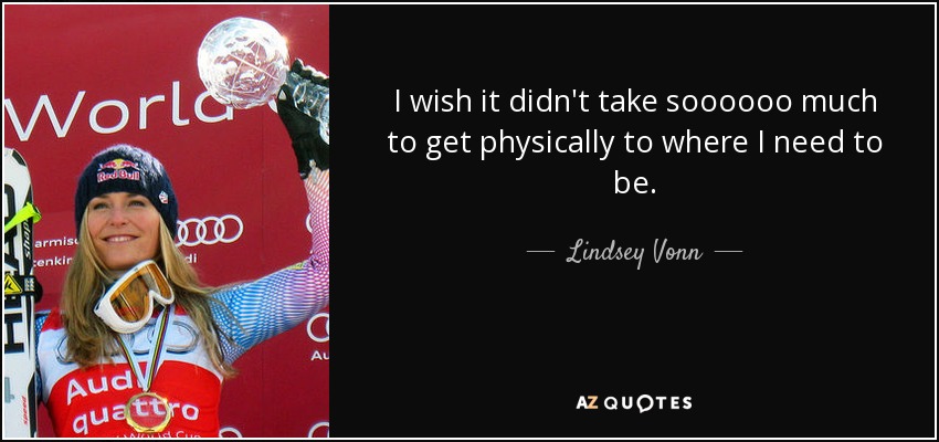 I wish it didn't take soooooo much to get physically to where I need to be. - Lindsey Vonn