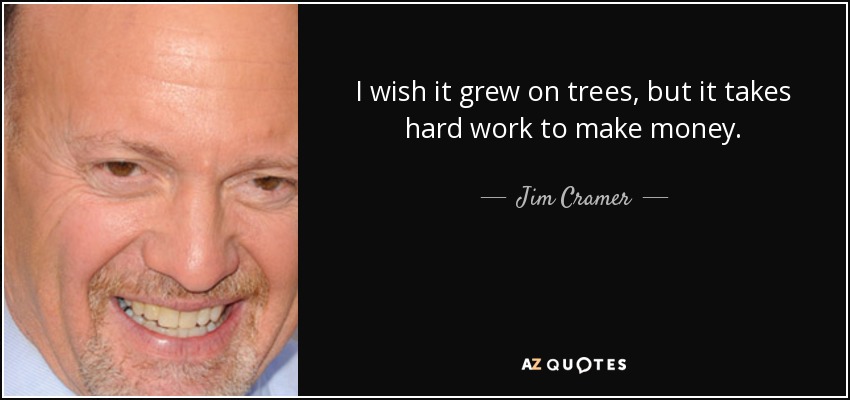 I wish it grew on trees, but it takes hard work to make money. - Jim Cramer