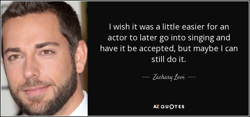 I wish it was a little easier for an actor to later go into singing and have it be accepted, but maybe I can still do it. - Zachary Levi