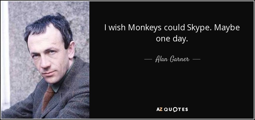 I wish Monkeys could Skype. Maybe one day. - Alan Garner