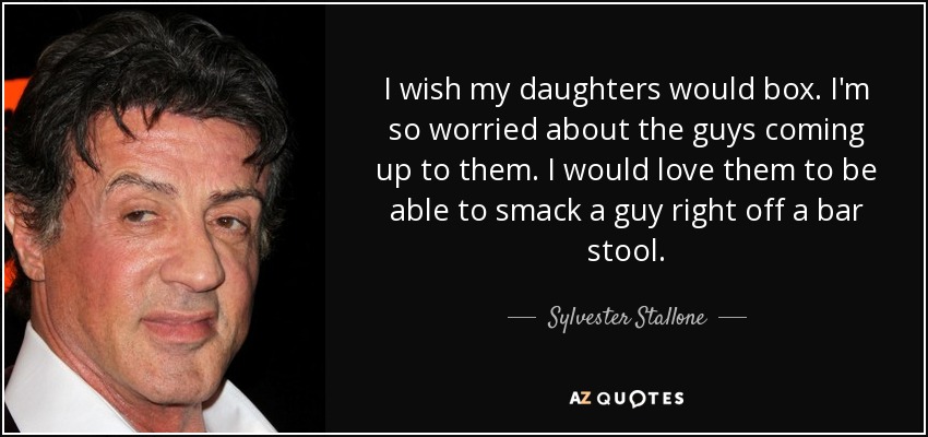 I wish my daughters would box. I'm so worried about the guys coming up to them. I would love them to be able to smack a guy right off a bar stool. - Sylvester Stallone