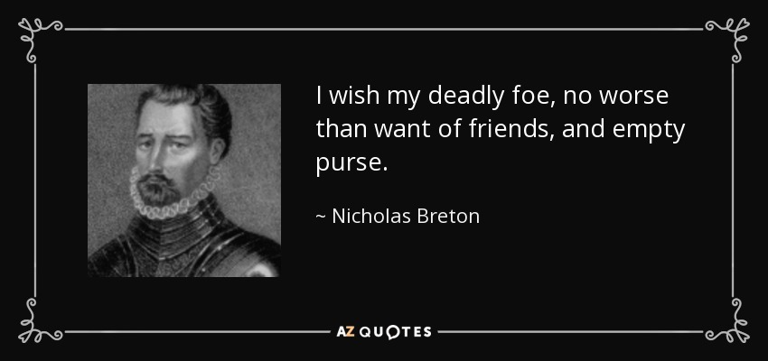 I wish my deadly foe, no worse than want of friends, and empty purse. - Nicholas Breton