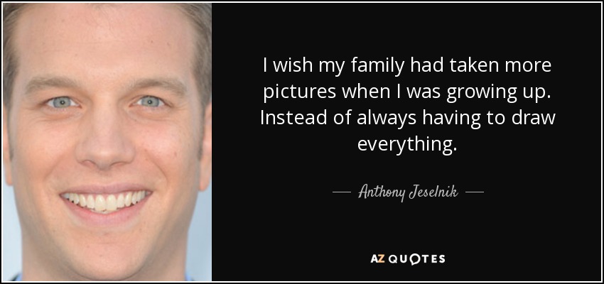 I wish my family had taken more pictures when I was growing up. Instead of always having to draw everything. - Anthony Jeselnik