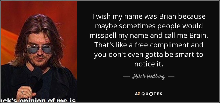 I wish my name was Brian because maybe sometimes people would misspell my name and call me Brain. That's like a free compliment and you don't even gotta be smart to notice it. - Mitch Hedberg
