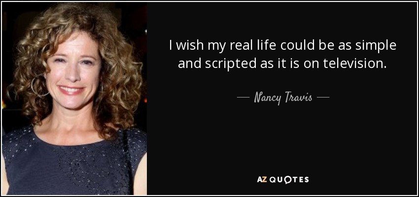 I wish my real life could be as simple and scripted as it is on television. - Nancy Travis