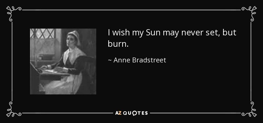 I wish my Sun may never set, but burn. - Anne Bradstreet