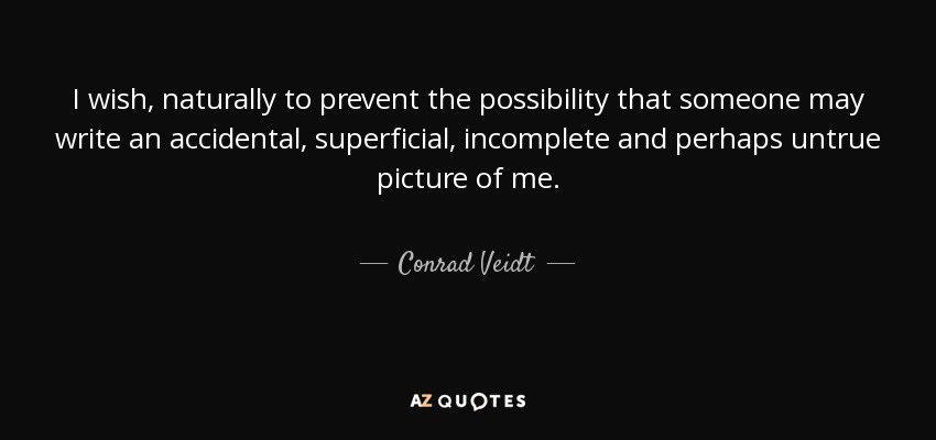 I wish, naturally to prevent the possibility that someone may write an accidental, superficial, incomplete and perhaps untrue picture of me. - Conrad Veidt