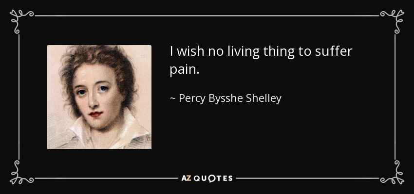 I wish no living thing to suffer pain. - Percy Bysshe Shelley