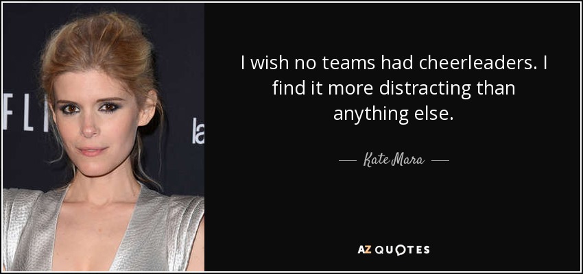 I wish no teams had cheerleaders. I find it more distracting than anything else. - Kate Mara