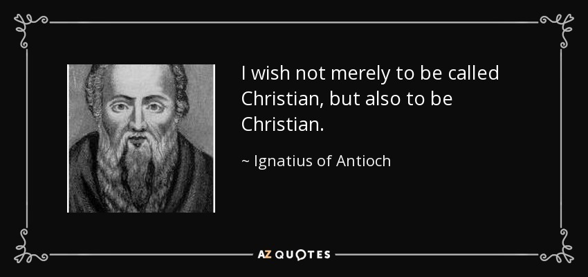 I wish not merely to be called Christian, but also to be Christian. - Ignatius of Antioch
