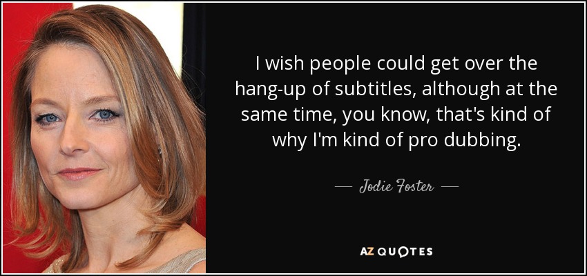 I wish people could get over the hang-up of subtitles, although at the same time, you know, that's kind of why I'm kind of pro dubbing. - Jodie Foster