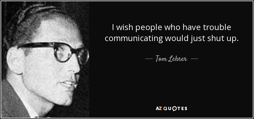 I wish people who have trouble communicating would just shut up. - Tom Lehrer