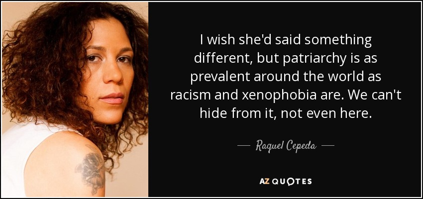 I wish she'd said something different, but patriarchy is as prevalent around the world as racism and xenophobia are. We can't hide from it, not even here. - Raquel Cepeda
