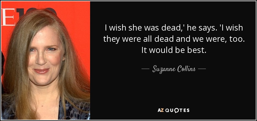 I wish she was dead,' he says. 'I wish they were all dead and we were, too. It would be best. - Suzanne Collins